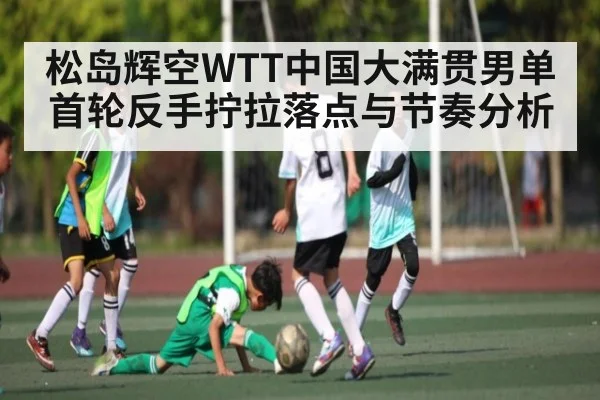 松岛辉空WTT中国大满贯男单首轮反手拧拉落点与节奏分析 - kaiyun