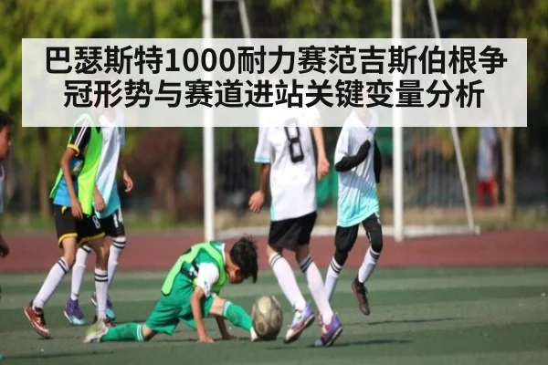 巴瑟斯特1000耐力赛范吉斯伯根争冠形势与赛道进站关键变量分析 - kaiyun