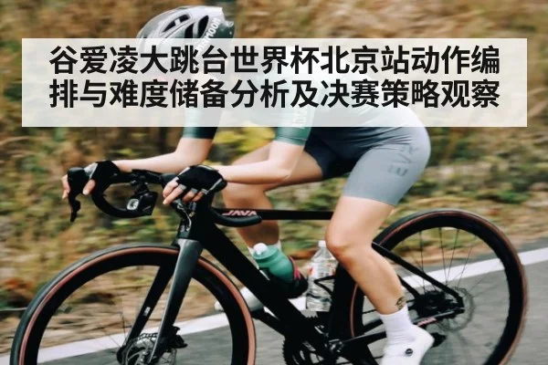 谷爱凌大跳台世界杯北京站动作编排与难度储备分析及决赛策略观察