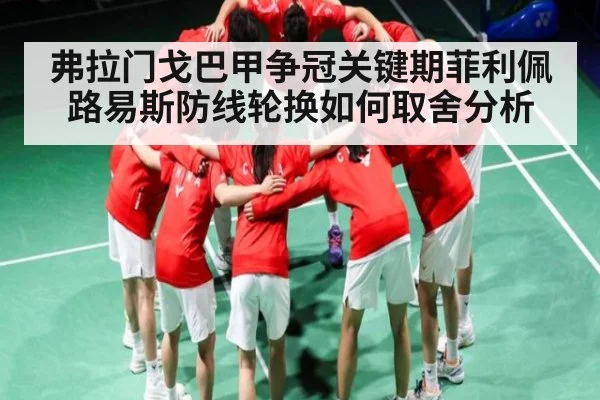 弗拉门戈巴甲争冠关键期菲利佩路易斯防线轮换如何取舍分析 - kaiyun